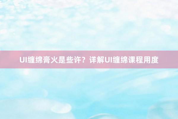 UI缠绵膏火是些许？详解UI缠绵课程用度