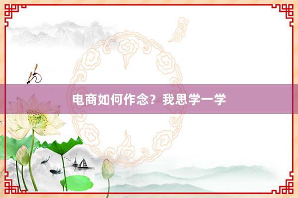 电商如何作念？我思学一学