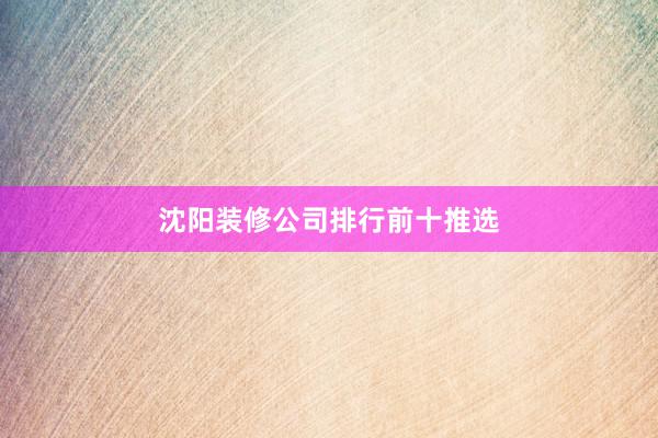 沈阳装修公司排行前十推选