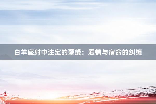 白羊座射中注定的孽缘：爱情与宿命的纠缠