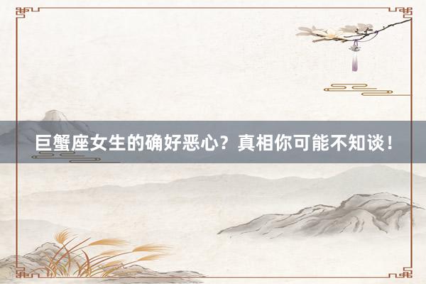 巨蟹座女生的确好恶心？真相你可能不知谈！