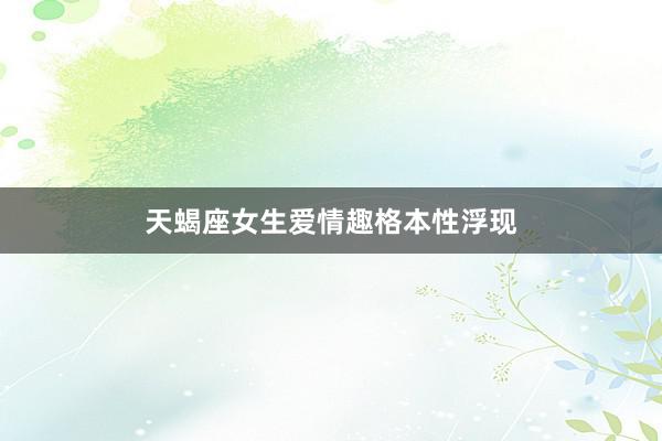 天蝎座女生爱情趣格本性浮现