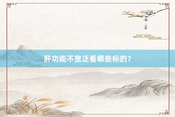 肝功能不宽泛看哪些标的？