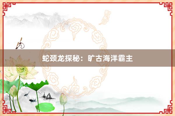 蛇颈龙探秘：旷古海洋霸主