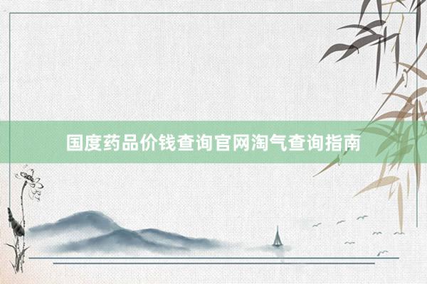 国度药品价钱查询官网淘气查询指南