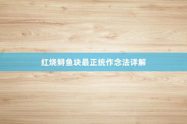 红烧鲟鱼块最正统作念法详解