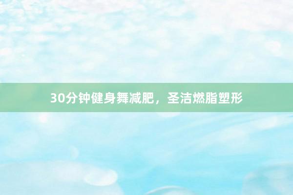 30分钟健身舞减肥，圣洁燃脂塑形