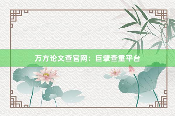 万方论文查官网：巨擘查重平台