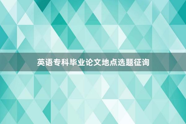 英语专科毕业论文地点选题征询