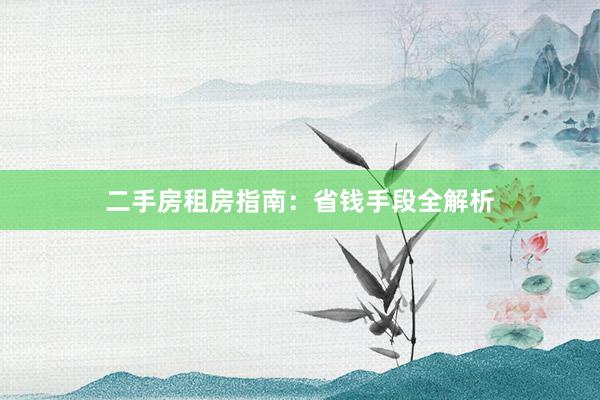 二手房租房指南:省钱手段全解析