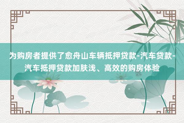 为购房者提供了愈舟山车辆抵押贷款-汽车贷款-汽车抵押贷款加肤浅、高效的购房体验