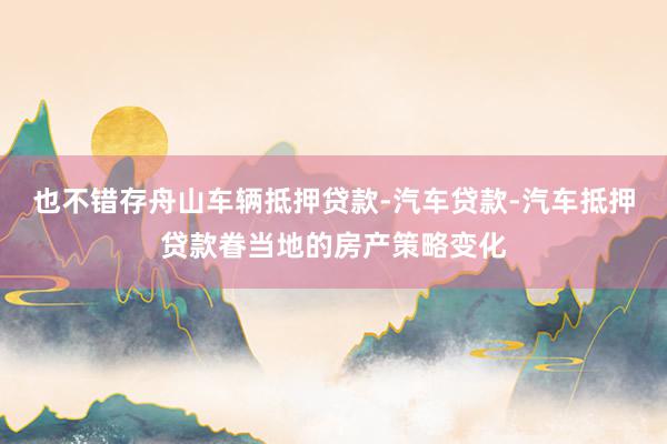 也不错存舟山车辆抵押贷款-汽车贷款-汽车抵押贷款眷当地的房产策略变化