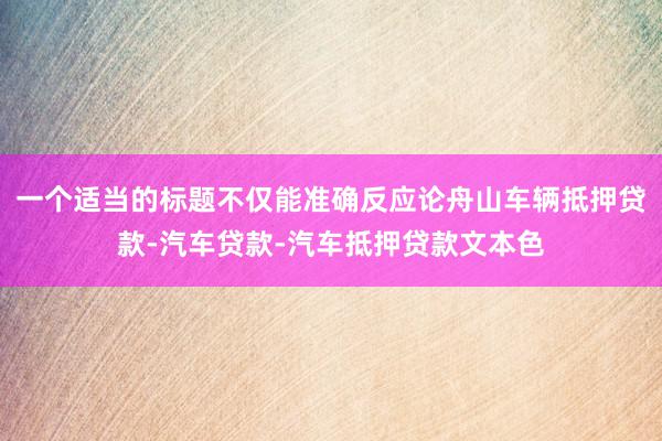 一个适当的标题不仅能准确反应论舟山车辆抵押贷款-汽车贷款-汽车抵押贷款文本色